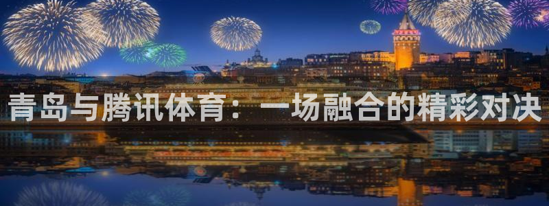 857体育赛事直播nba：青岛与腾讯体育：一场融合的精彩对决