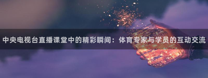 857免费看球直播：中央电视台直播课堂中的精彩瞬间：体育专家与学员的互动交流